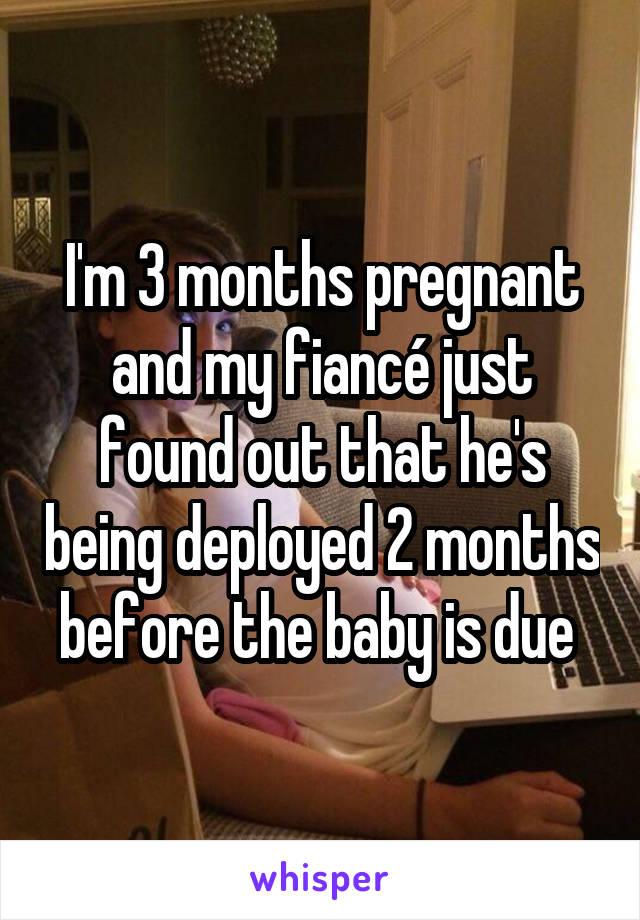 I'm 3 months pregnant and my fiancé just found out that he's being deployed 2 months before the baby is due 