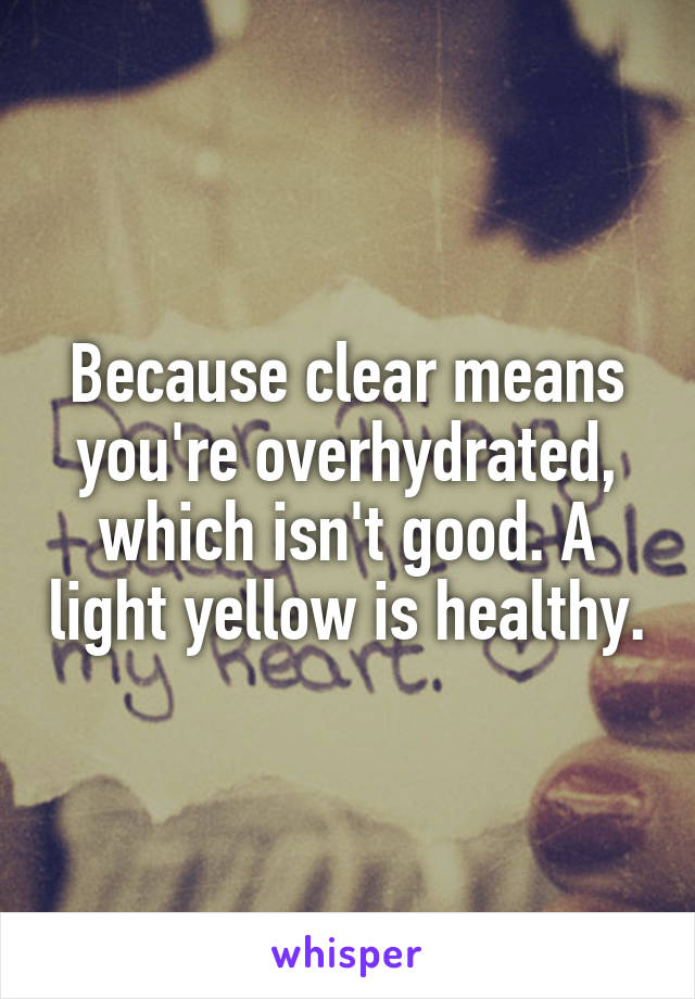 Because clear means you're overhydrated, which isn't good. A light yellow is healthy.