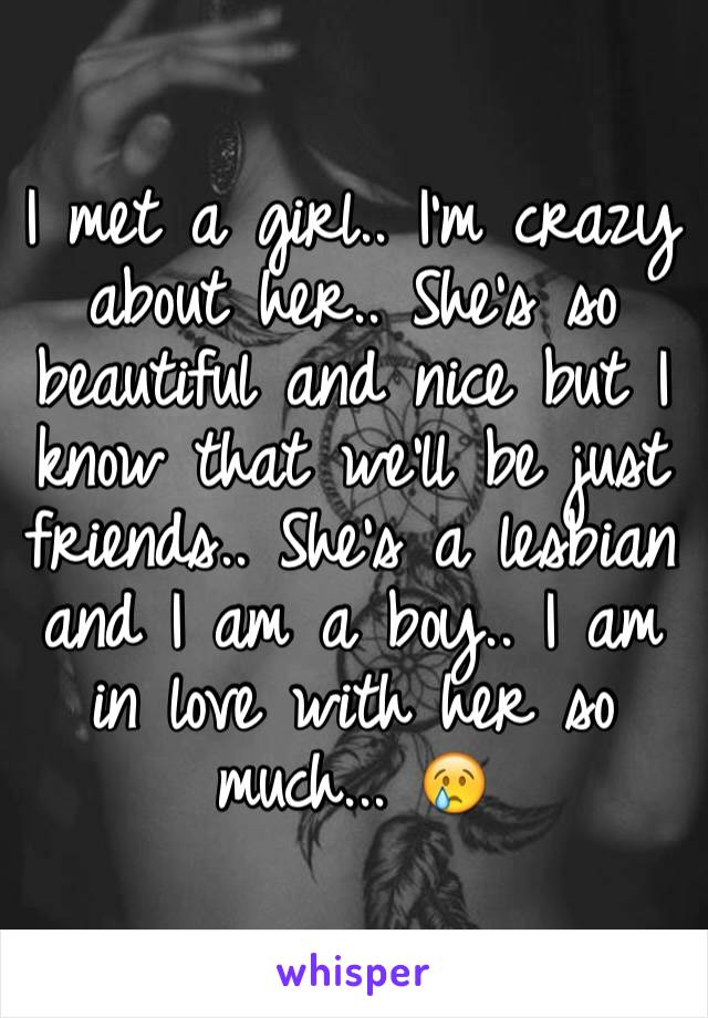 I met a girl.. I'm crazy about her.. She's so beautiful and nice but I know that we'll be just friends.. She's a lesbian and I am a boy.. I am in love with her so 
much... 😢