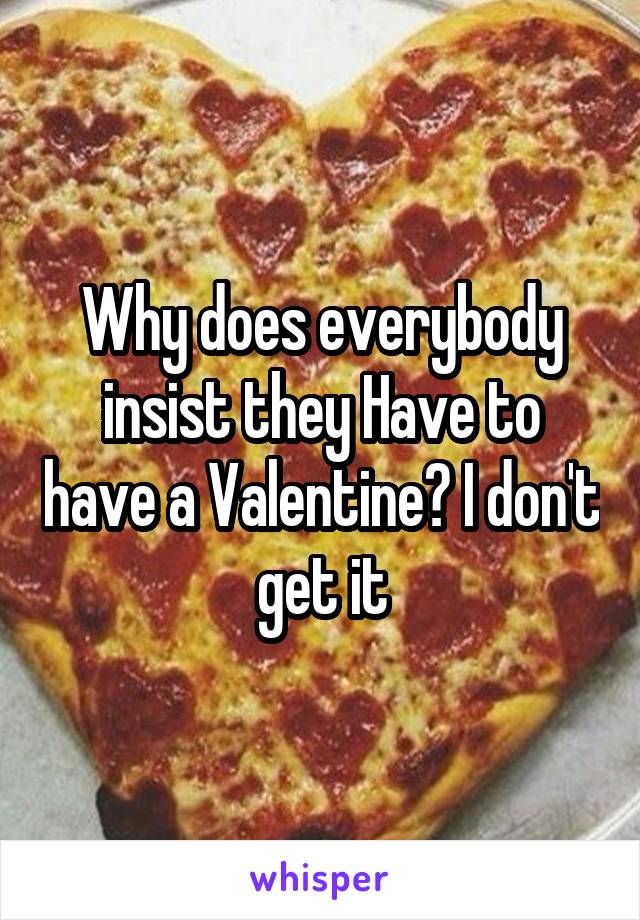 Why does everybody insist they Have to have a Valentine? I don't get it
