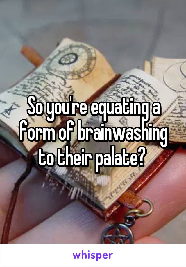 So you're equating a form of brainwashing to their palate? 