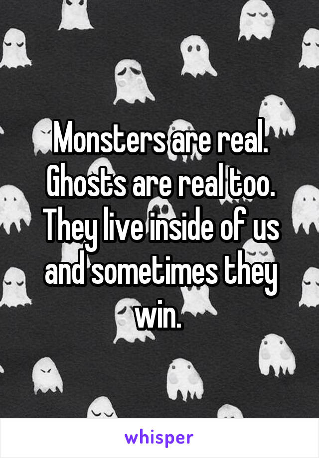 Monsters are real.
Ghosts are real too. They live inside of us and sometimes they win. 