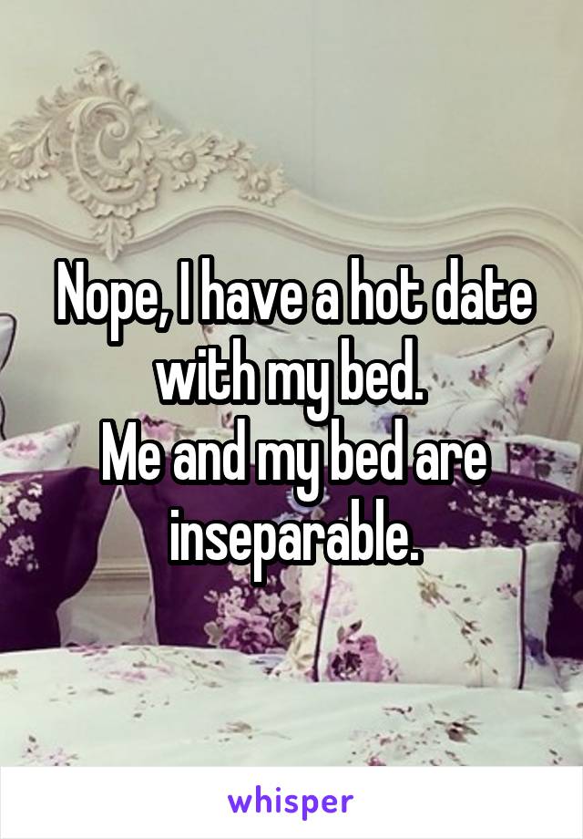 Nope, I have a hot date with my bed. 
Me and my bed are inseparable.