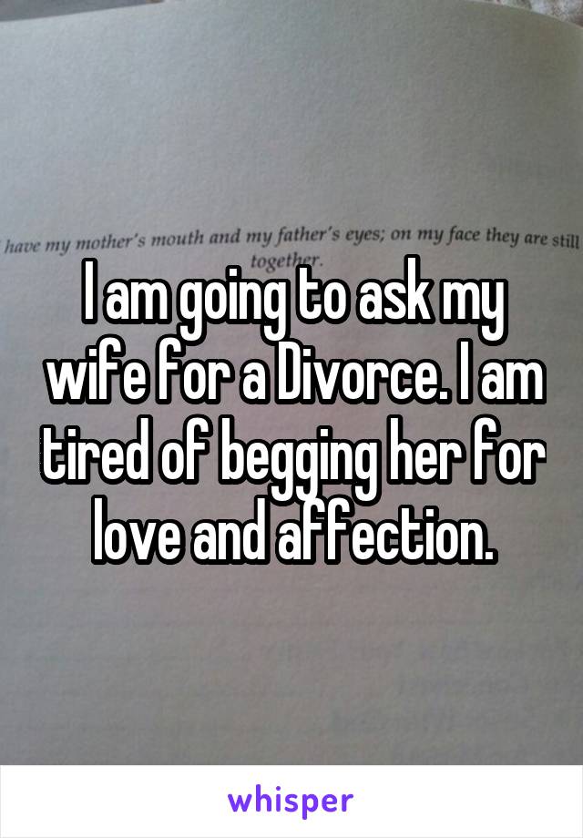 I am going to ask my wife for a Divorce. I am tired of begging her for love and affection.