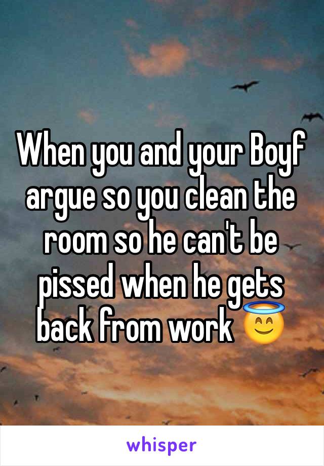 When you and your Boyf argue so you clean the room so he can't be pissed when he gets back from work 😇