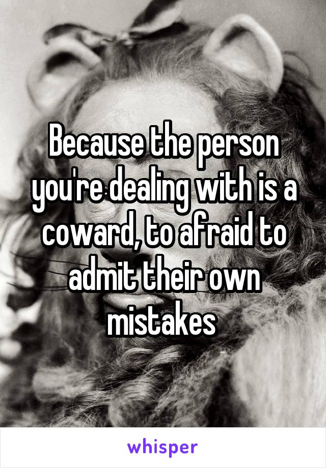 Because the person you're dealing with is a coward, to afraid to admit their own mistakes 