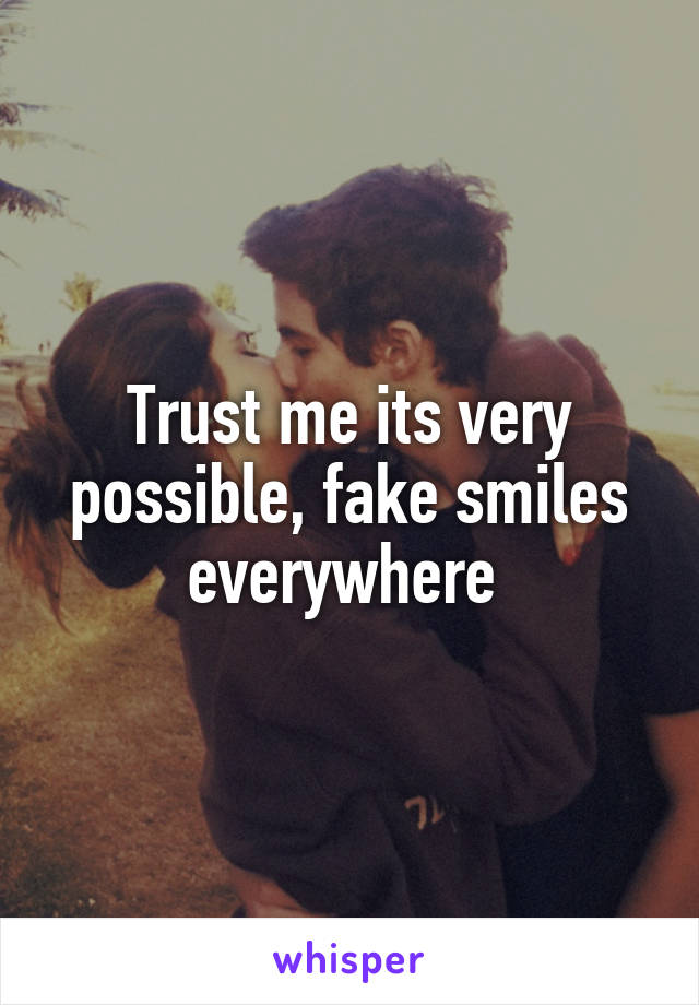Trust me its very possible, fake smiles everywhere 