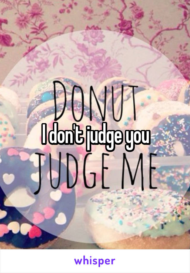 I don't judge you