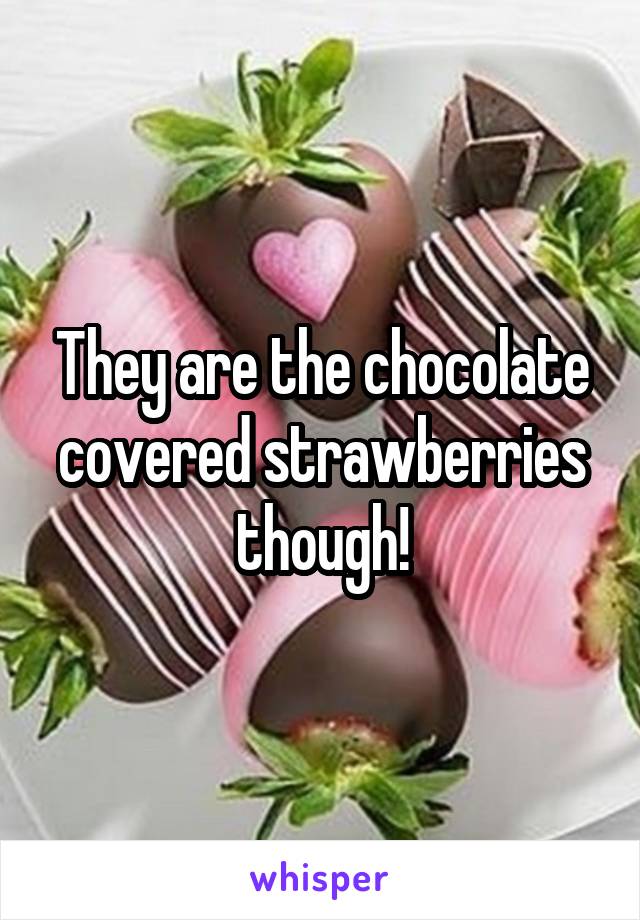 They are the chocolate covered strawberries though!