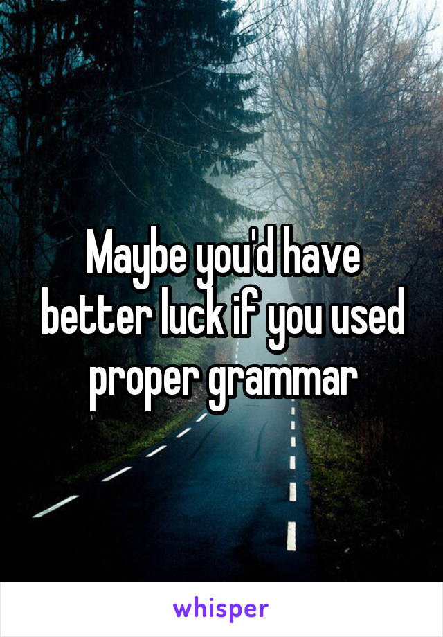 Maybe you'd have better luck if you used proper grammar
