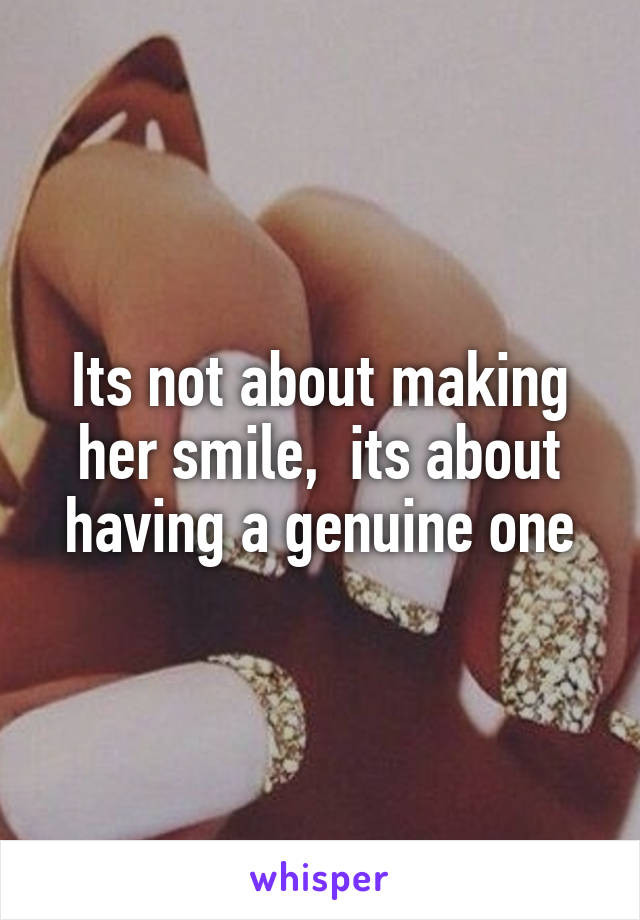 Its not about making her smile,  its about having a genuine one