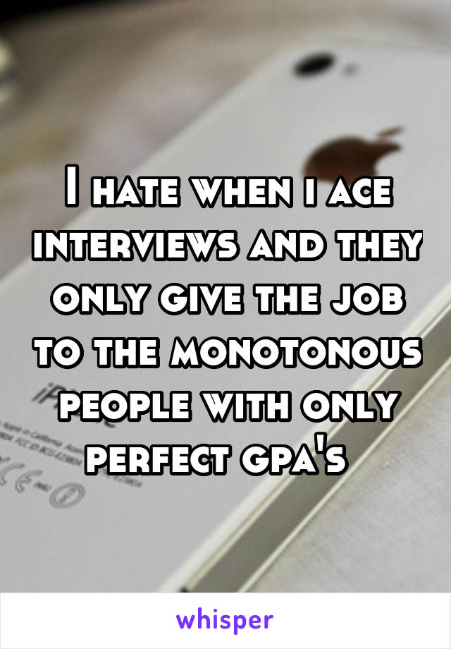 I hate when i ace interviews and they only give the job to the monotonous people with only perfect gpa's  