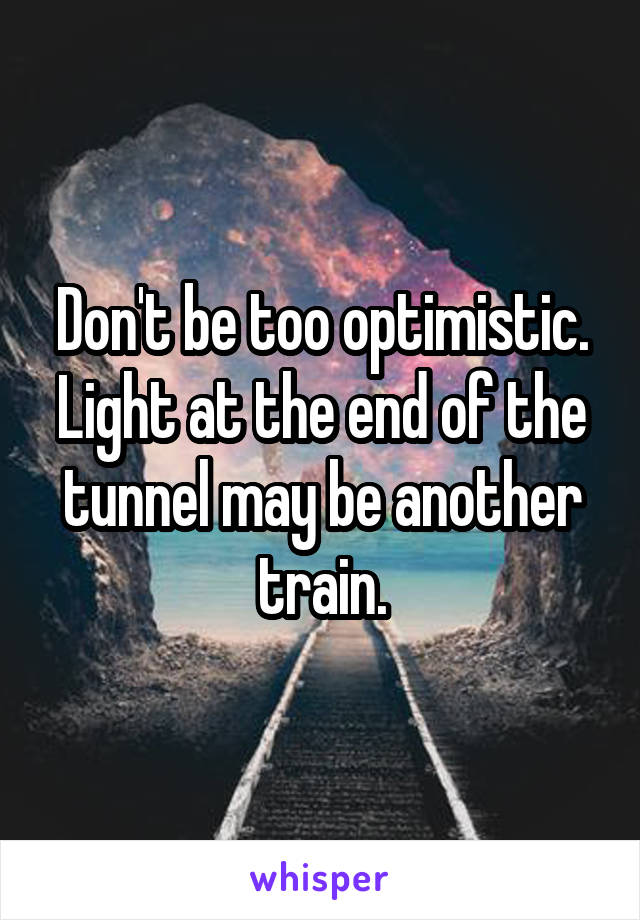 Don't be too optimistic. Light at the end of the tunnel may be another train.