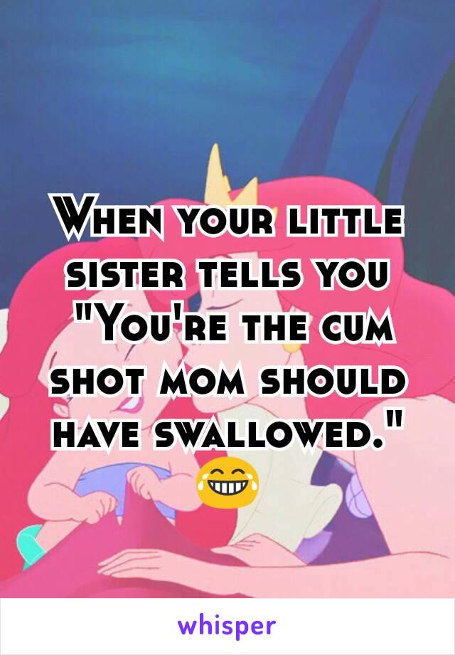 When your little sister tells you
 "You're the cum shot mom should have swallowed." 😂