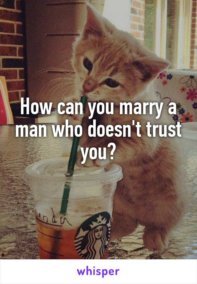 How can you marry a man who doesn't trust you?
