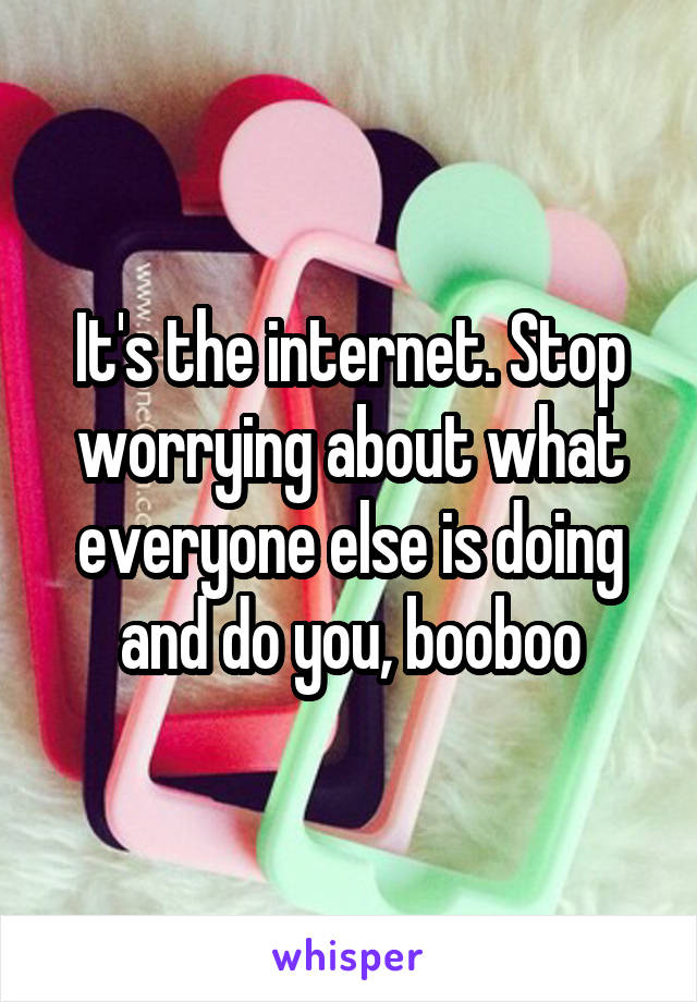 It's the internet. Stop worrying about what everyone else is doing and do you, booboo