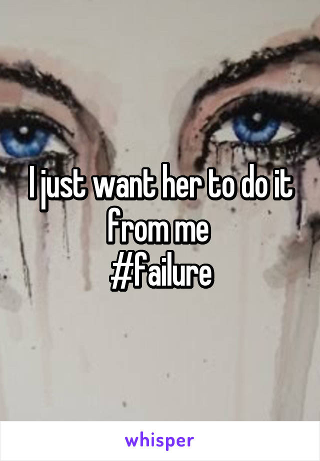 I just want her to do it from me 
#failure