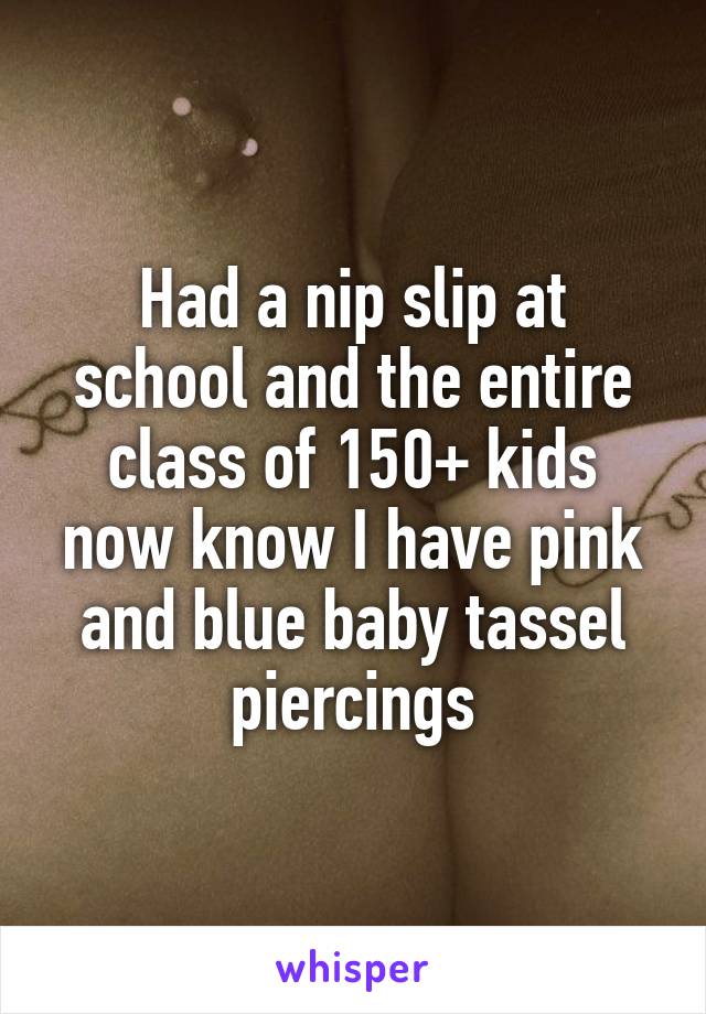 Had a nip slip at school and the entire class of 150+ kids now know I have pink and blue baby tassel piercings