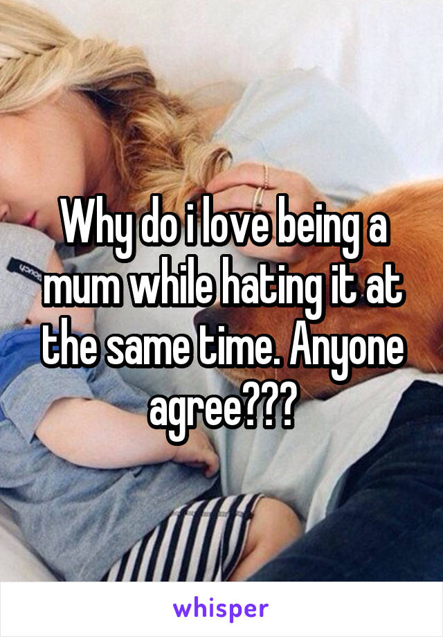Why do i love being a mum while hating it at the same time. Anyone agree???