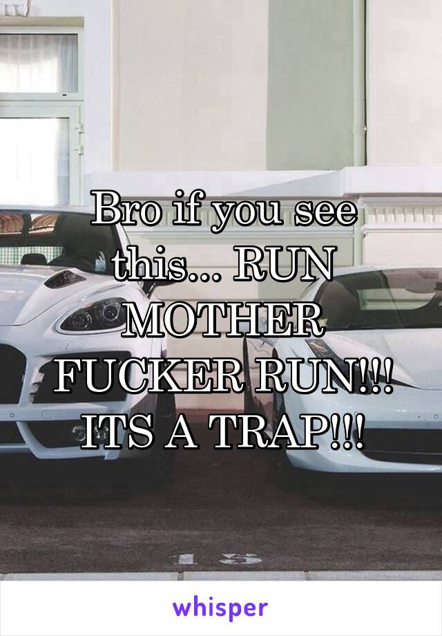 Bro if you see this... RUN MOTHER FUCKER RUN!!! ITS A TRAP!!!