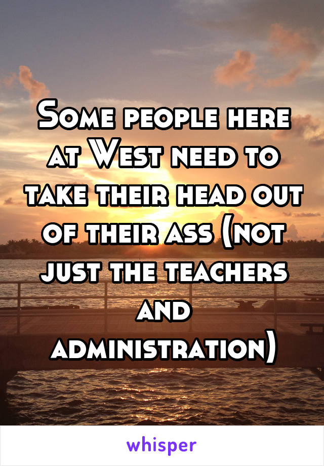 Some people here at West need to take their head out of their ass (not just the teachers and administration)