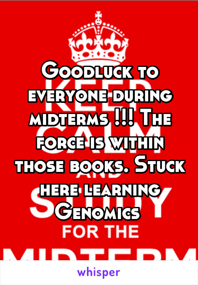 Goodluck to everyone during midterms !!! The force is within those books. Stuck here learning Genomics 
