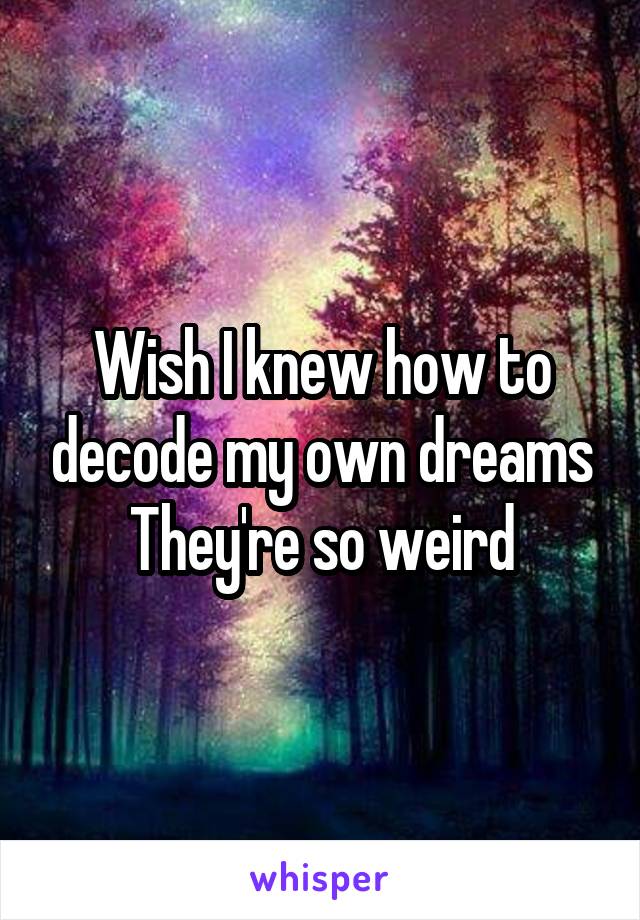 Wish I knew how to decode my own dreams
They're so weird