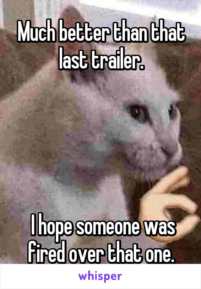 Much better than that last trailer.





 I hope someone was fired over that one.