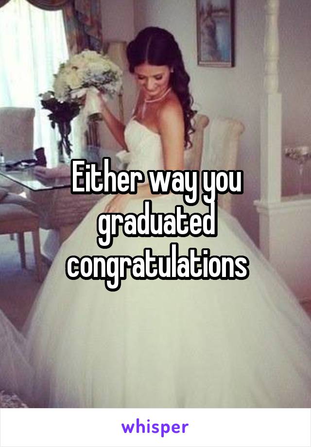 Either way you graduated congratulations