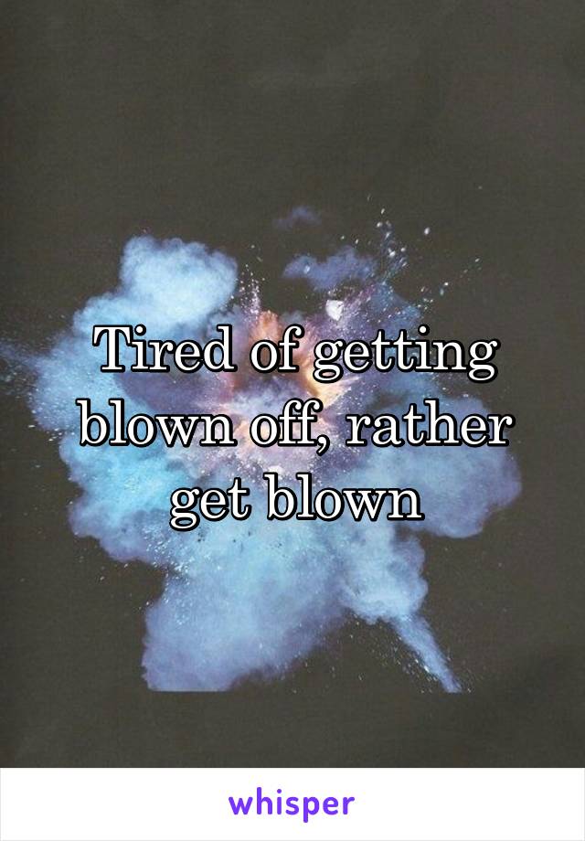 Tired of getting blown off, rather get blown