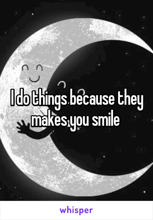 I do things because they makes you smile 