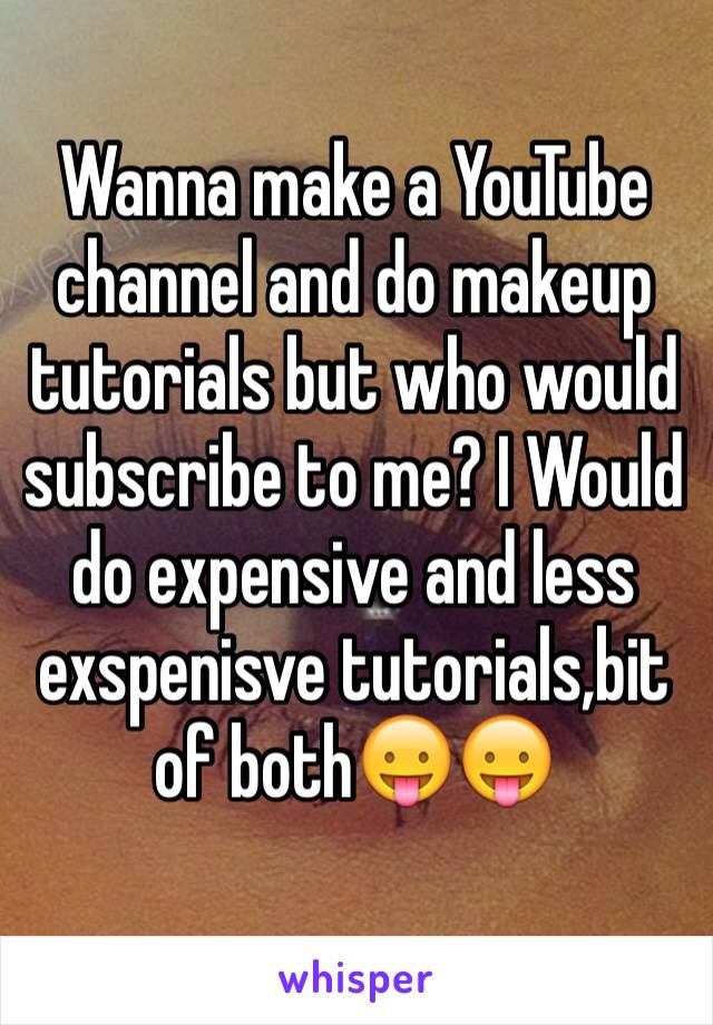 Wanna make a YouTube channel and do makeup tutorials but who would subscribe to me? I Would do expensive and less exspenisve tutorials,bit of both😛😛