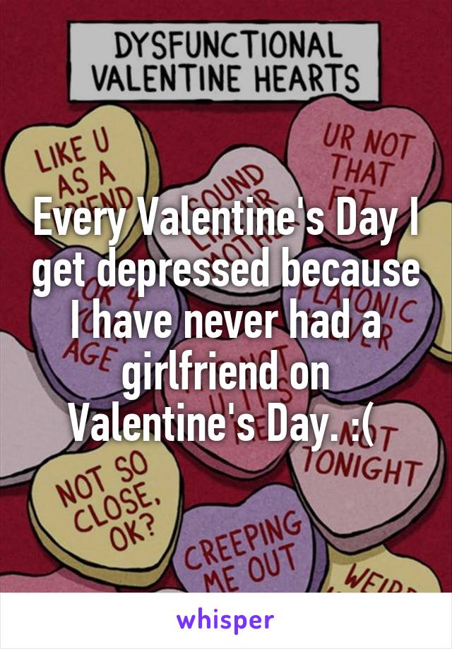 Every Valentine's Day I get depressed because I have never had a girlfriend on Valentine's Day. :( 