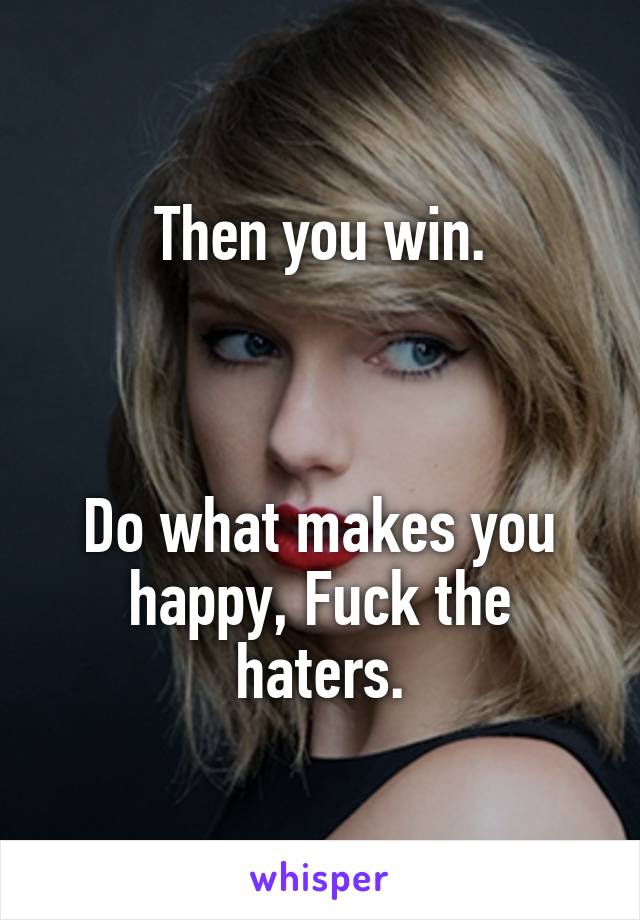 Then you win.



Do what makes you happy, Fuck the haters.