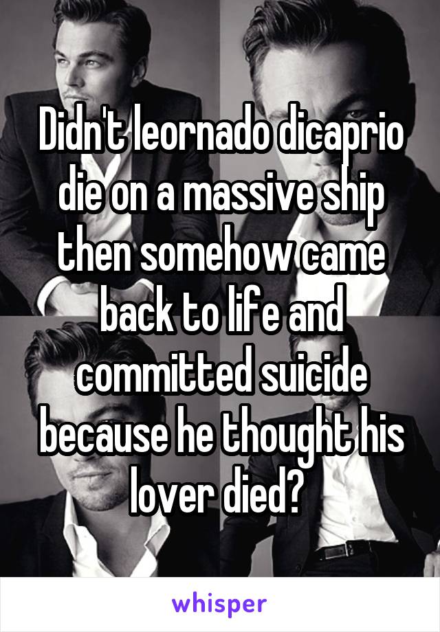 Didn't leornado dicaprio die on a massive ship then somehow came back to life and committed suicide because he thought his lover died? 