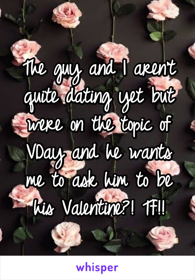The guy and I aren't quite dating yet but were on the topic of VDay and he wants me to ask him to be his Valentine?! Tf!!