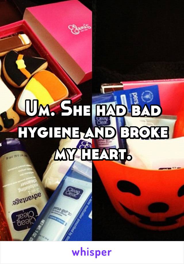 Um. She had bad hygiene and broke my heart.