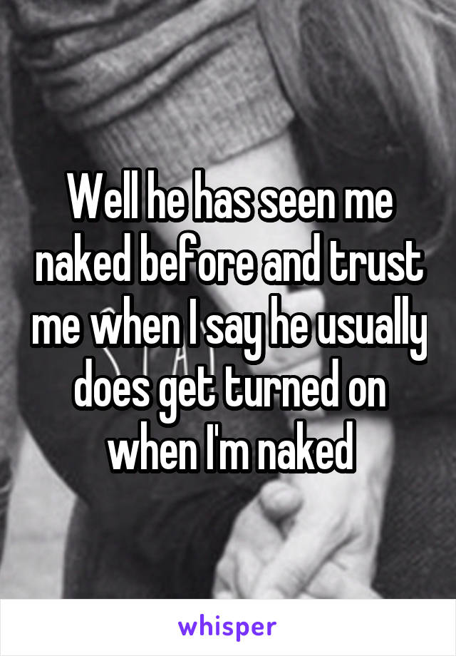 Well he has seen me naked before and trust me when I say he usually does get turned on when I'm naked