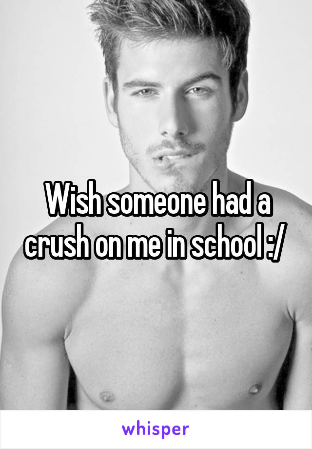 Wish someone had a crush on me in school :/ 