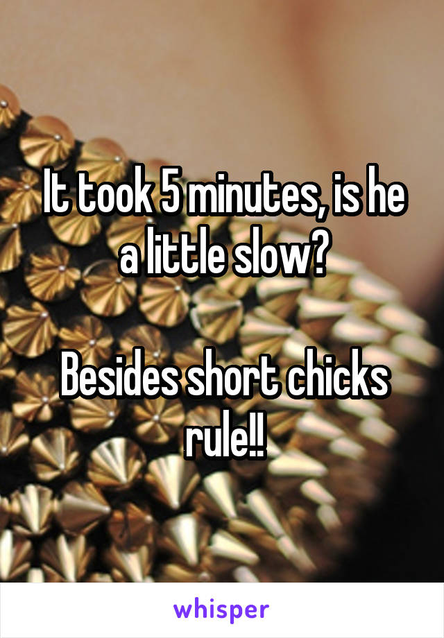 It took 5 minutes, is he a little slow?

Besides short chicks rule!!