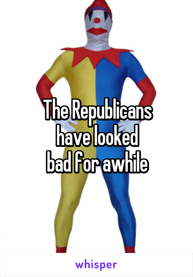 The Republicans
have looked
bad for awhile