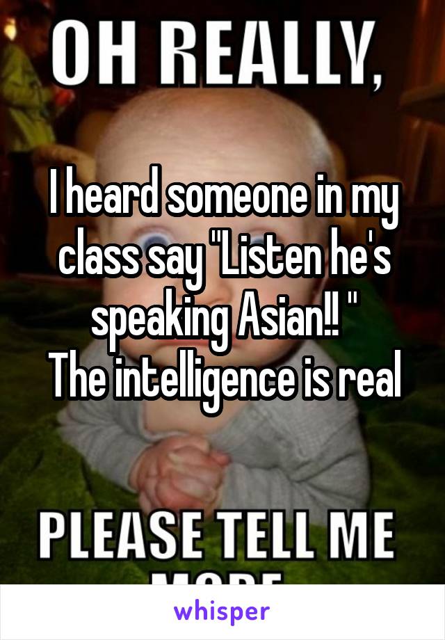 I heard someone in my class say "Listen he's speaking Asian!! "
The intelligence is real
