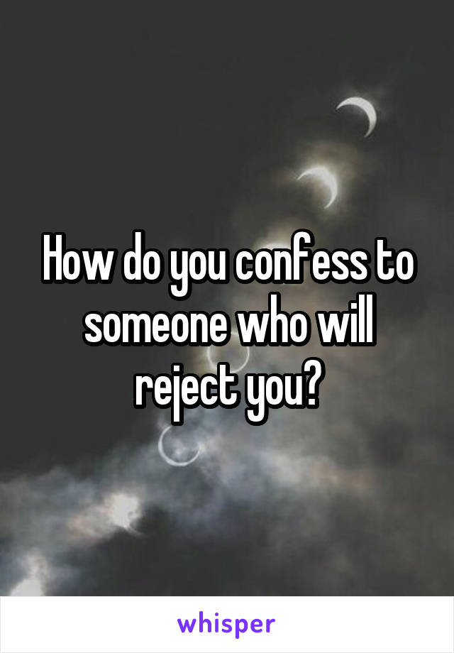 How do you confess to someone who will reject you?