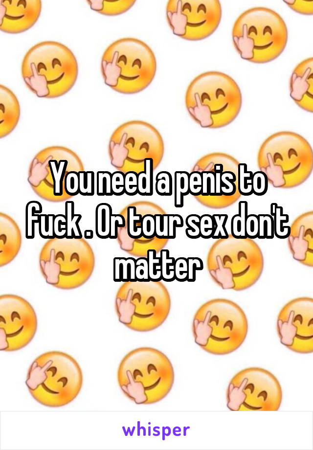 You need a penis to fuck . Or tour sex don't matter