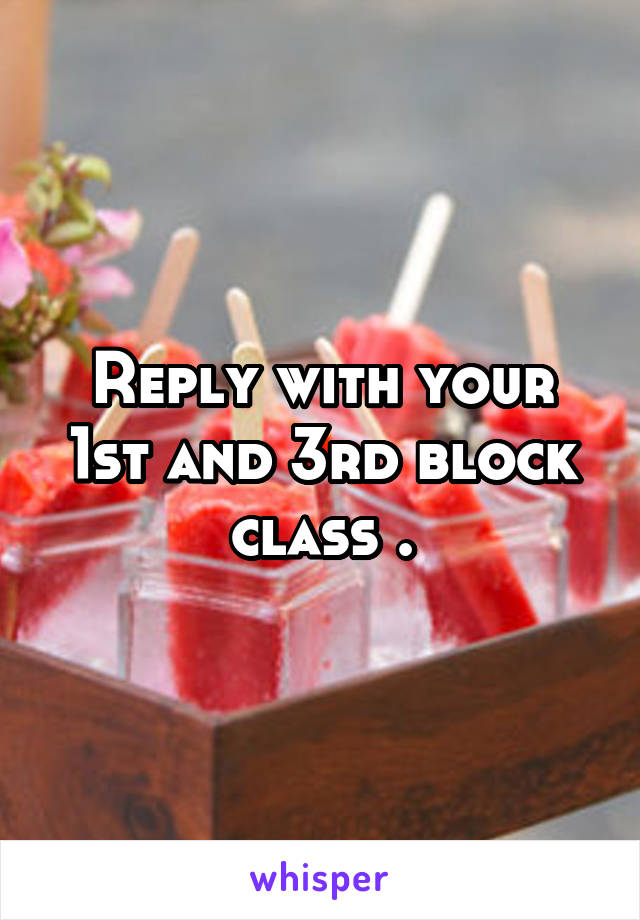 Reply with your 1st and 3rd block class .