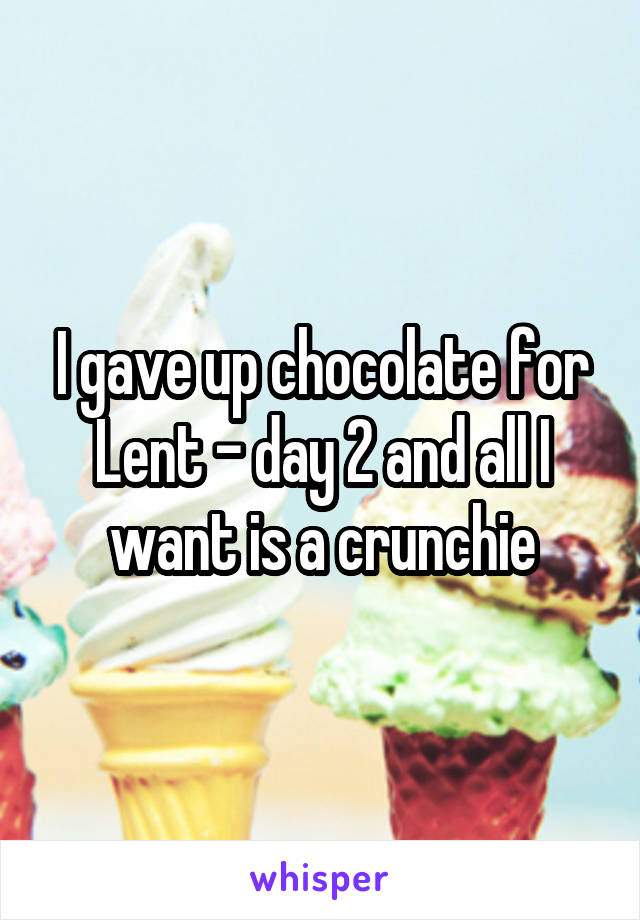 I gave up chocolate for Lent - day 2 and all I want is a crunchie