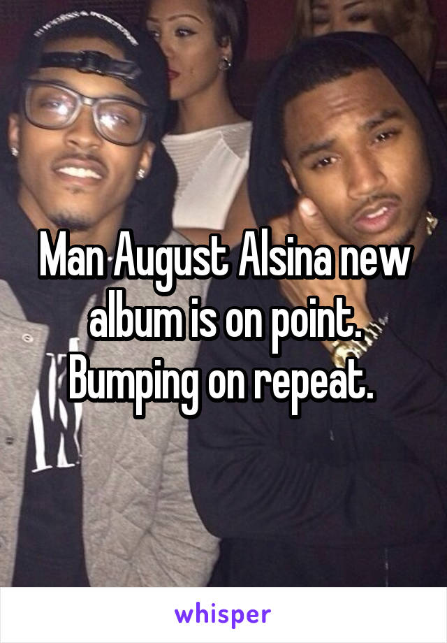 Man August Alsina new album is on point. Bumping on repeat. 