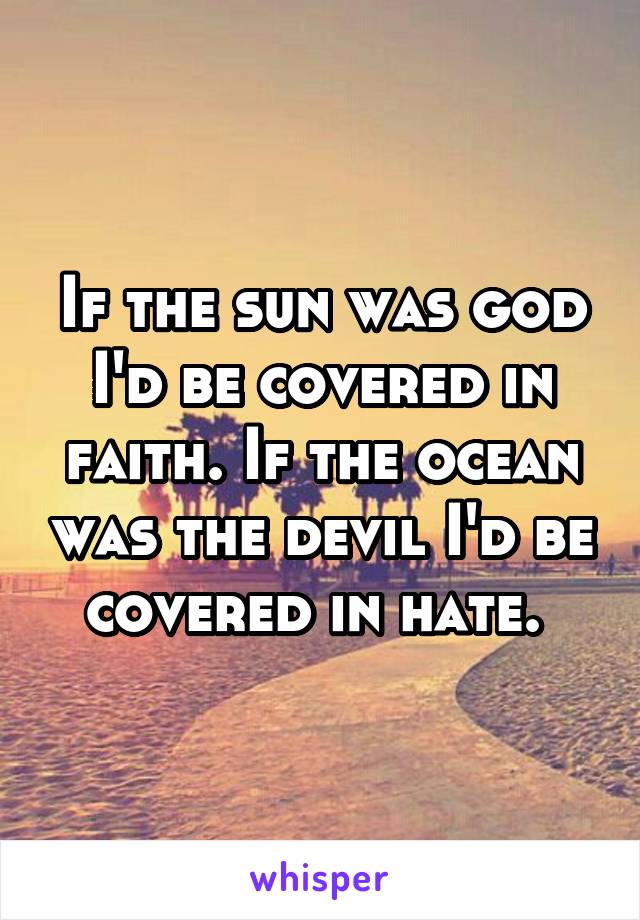 If the sun was god I'd be covered in faith. If the ocean was the devil I'd be covered in hate. 