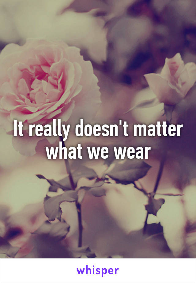 It really doesn't matter what we wear