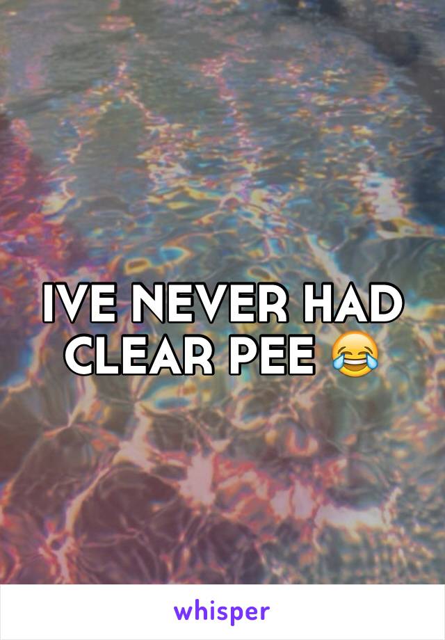 IVE NEVER HAD CLEAR PEE 😂